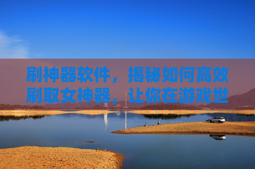 刷神器软件,揭秘如何高效刷取女神器,让你在游戏世界中轻松称霸! 刷神器软件,揭秘如何高效刷取女神器,让你在游戏世界中轻松称霸!