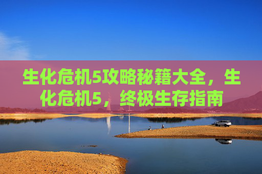 生化危机5攻略秘籍大全，生化危机5，终极生存指南