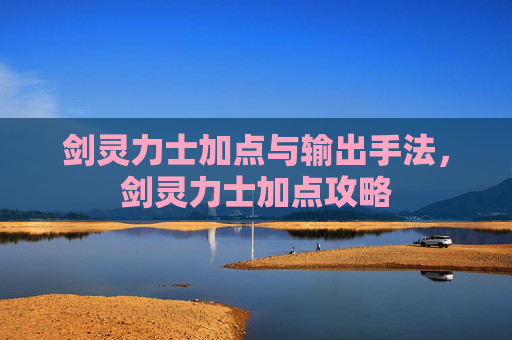 剑灵力士加点与输出手法，剑灵力士加点攻略