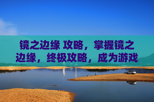 镜之边缘 攻略，掌握镜之边缘，终极攻略，成为游戏高手