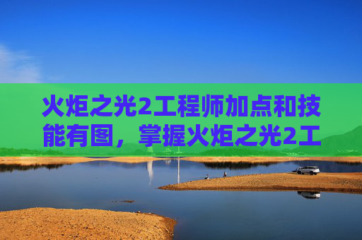 火炬之光2工程师加点和技能有图，掌握火炬之光2工程师加点的艺术
