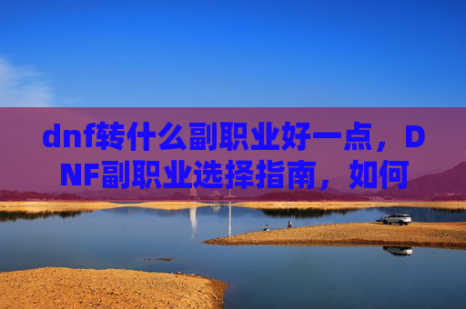 dnf转什么副职业好一点，DNF副职业选择指南，如何打造你的完美副职业组合