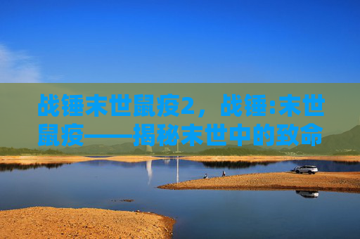 战锤末世鼠疫2，战锤:末世鼠疫——揭秘末世中的致命瘟疫与生存策略