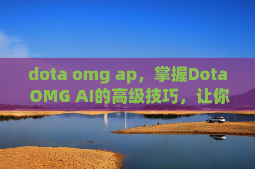 dota omg ap,掌握Dota OMG AI的高级技巧,让你在比赛中轻松取胜 dota omg ap,掌握Dota OMG AI的高级技巧,让你在比赛中轻松取胜