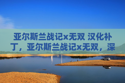 亚尔斯兰战记x无双 汉化补丁,亚尔斯兰战记x无双,深入探索游戏攻略与技巧 亚尔斯兰战记x无双 汉化补丁,亚尔斯兰战记x无双,深入探索游戏攻略与技巧