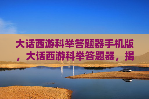 大话西游科举答题器手机版，大话西游科举答题器，揭秘游戏中的答题技巧与策略