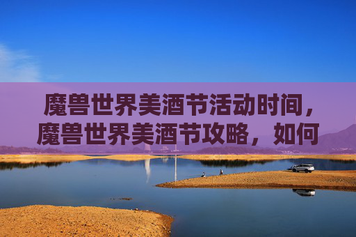 魔兽世界美酒节活动时间，魔兽世界美酒节攻略，如何享受这一盛大节日
