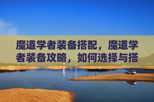 魔道学者装备搭配，魔道学者装备攻略，如何选择与搭配最适合自己的装备？