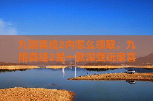 九阴真经2内怎么领取，九阴真经2是一款深受玩家喜爱的武侠题材角色扮演游戏，其中内功心法是提升角色实力的关键。在九阴真经2中，获取内功心法的方法多种多样，本文将为您提供一份详尽的攻略，帮助您轻松获得所需的内功心法