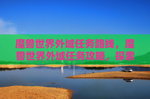 魔兽世界外域任务路线,魔兽世界外域任务攻略,探索未知领域,解锁全新冒险 魔兽世界外域任务路线,魔兽世界外域任务攻略,探索未知领域,解锁全新冒险