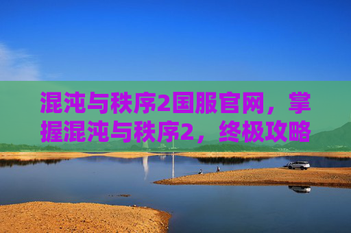 混沌与秩序2国服官网,掌握混沌与秩序2,终极攻略指南 混沌与秩序2国服官网,掌握混沌与秩序2,终极攻略指南