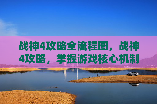 战神4攻略全流程图，战神4攻略，掌握游戏核心机制与技巧