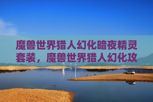 魔兽世界猎人幻化暗夜精灵套装，魔兽世界猎人幻化攻略，打造个性化的狩猎大师
