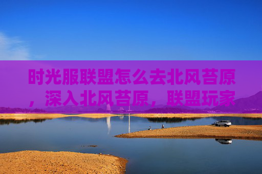 时光服联盟怎么去北风苔原，深入北风苔原，联盟玩家的全面攻略