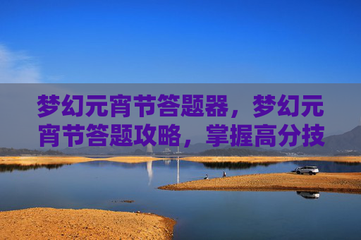 梦幻元宵节答题器，梦幻元宵节答题攻略，掌握高分技巧，赢取丰厚奖励