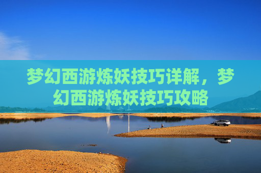 梦幻西游炼妖技巧详解，梦幻西游炼妖技巧攻略
