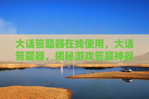 大话答题器在线使用，大话答题器，揭秘游戏答题神器的真相