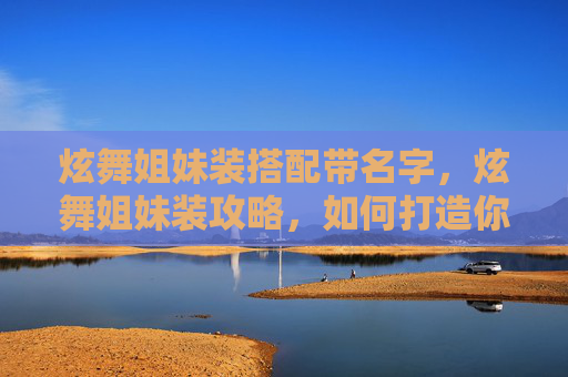 炫舞姐妹装搭配带名字，炫舞姐妹装攻略，如何打造你的专属时尚组合？