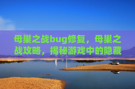 母巢之战bug修复，母巢之战攻略，揭秘游戏中的隐藏bug