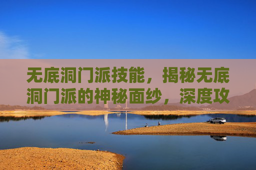 无底洞门派技能,揭秘无底洞门派的神秘面纱,深度攻略指南 无底洞门派技能,揭秘无底洞门派的神秘面纱,深度攻略指南