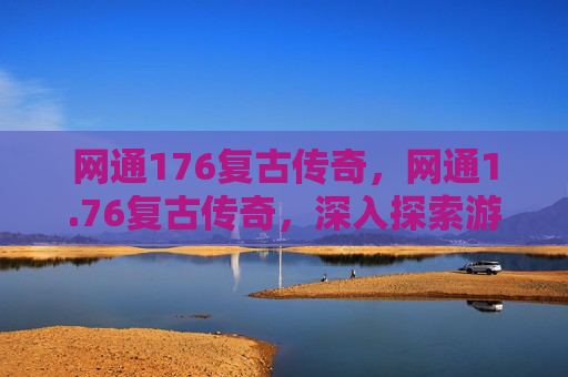 网通176复古传奇，网通1.76复古传奇，深入探索游戏精髓与技巧