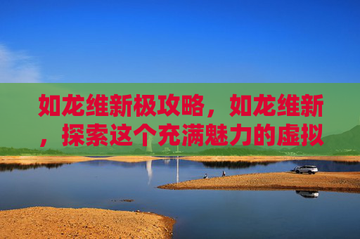 如龙维新极攻略，如龙维新，探索这个充满魅力的虚拟世界