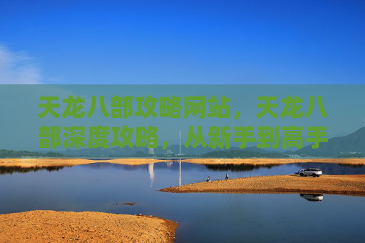 天龙八部攻略网站，天龙八部深度攻略，从新手到高手的全面指南