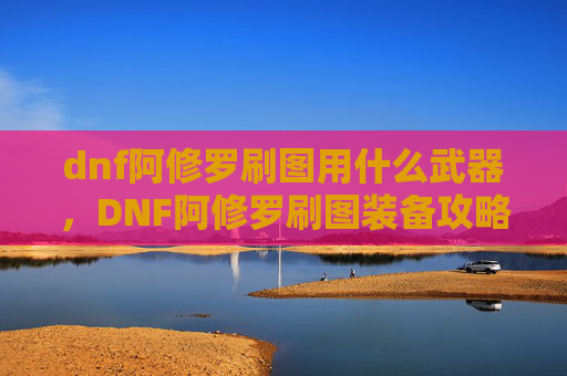 dnf阿修罗刷图用什么武器,DNF阿修罗刷图装备攻略 dnf阿修罗刷图用什么武器,DNF阿修罗刷图装备攻略