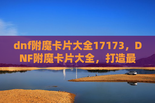 dnf附魔卡片大全17173，DNF附魔卡片大全，打造最强装备的秘密武器