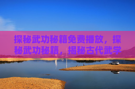 探秘武功秘籍免费播放,探秘武功秘籍,揭秘古代武学大师的修炼之道 探秘武功秘籍免费播放,探秘武功秘籍,揭秘古代武学大师的修炼之道