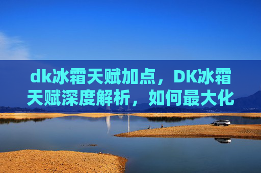 dk冰霜天赋加点，DK冰霜天赋深度解析，如何最大化你的冰霜战斗效能