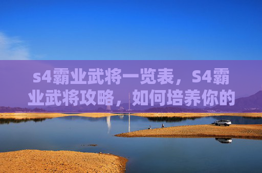 s4霸业武将一览表,S4霸业武将攻略,如何培养你的最强战队 s4霸业武将一览表,S4霸业武将攻略,如何培养你的最强战队