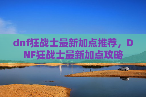 dnf狂战士最新加点推荐,DNF狂战士最新加点攻略 dnf狂战士最新加点推荐,DNF狂战士最新加点攻略