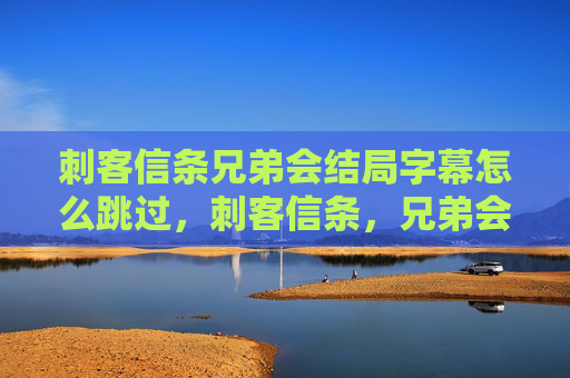 刺客信条兄弟会结局字幕怎么跳过，刺客信条，兄弟会结局全解析