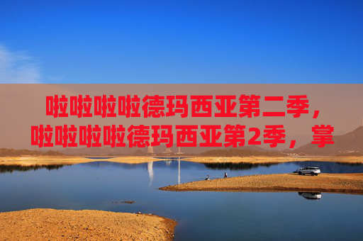 啦啦啦啦德玛西亚第二季，啦啦啦啦德玛西亚第2季，掌握游戏精髓，成为竞技场上的不败王者