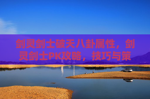 剑灵剑士破天八卦属性,剑灵剑士PK攻略,技巧与策略全解析 剑灵剑士破天八卦属性,剑灵剑士PK攻略,技巧与策略全解析