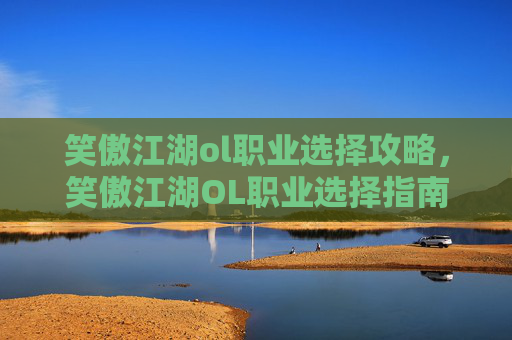笑傲江湖ol职业选择攻略，笑傲江湖OL职业选择指南，如何根据你的游戏风格和需求做出最佳决定