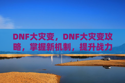 DNF大灾变，DNF大灾变攻略，掌握新机制，提升战力