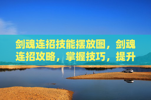 剑魂连招技能摆放图，剑魂连招攻略，掌握技巧，提升战斗效率