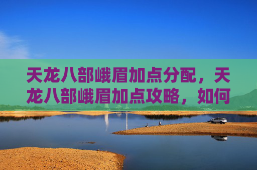 天龙八部峨眉加点分配，天龙八部峨眉加点攻略，如何成为游戏中的完美峨眉