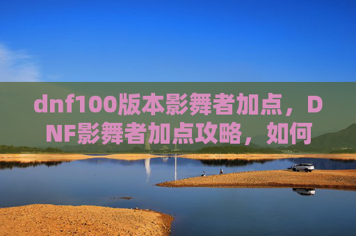 dnf100版本影舞者加点,DNF影舞者加点攻略,如何优化你的技能组合以最大化输出 dnf100版本影舞者加点,DNF影舞者加点攻略,如何优化你的技能组合以最大化输出