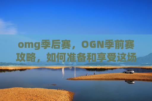 omg季后赛,OGN季前赛攻略,如何准备和享受这场电竞盛宴 omg季后赛,OGN季前赛攻略,如何准备和享受这场电竞盛宴