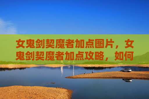女鬼剑契魔者加点图片，女鬼剑契魔者加点攻略，如何最大化你的战斗力