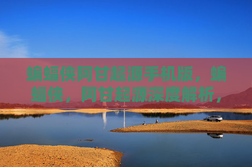 蝙蝠侠阿甘起源手机版，蝙蝠侠，阿甘起源深度解析，从新手到高手的全面攻略