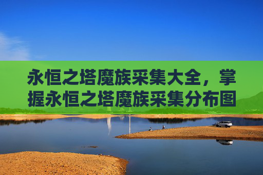 永恒之塔魔族采集大全，掌握永恒之塔魔族采集分布图，高效采集资源攻略