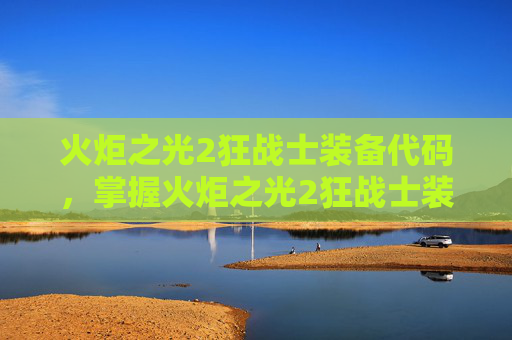 火炬之光2狂战士装备代码，掌握火炬之光2狂战士装备存档攻略