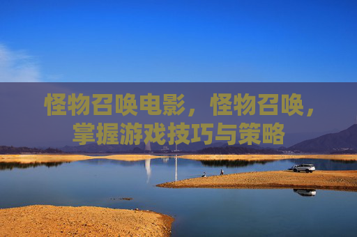 怪物召唤电影，怪物召唤，掌握游戏技巧与策略