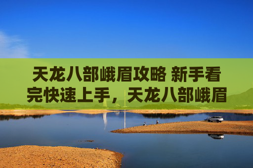 天龙八部峨眉攻略 新手看完快速上手，天龙八部峨眉攻略，掌握峨眉派精髓，成为游戏中的不败高手