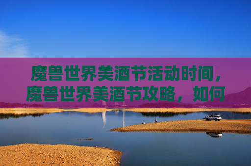 魔兽世界美酒节活动时间，魔兽世界美酒节攻略，如何享受这个盛大节日
