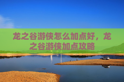 龙之谷游侠怎么加点好,龙之谷游侠加点攻略 龙之谷游侠怎么加点好,龙之谷游侠加点攻略